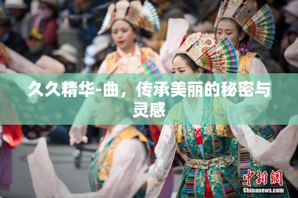 久久精华-曲，传承美丽的秘密与灵感