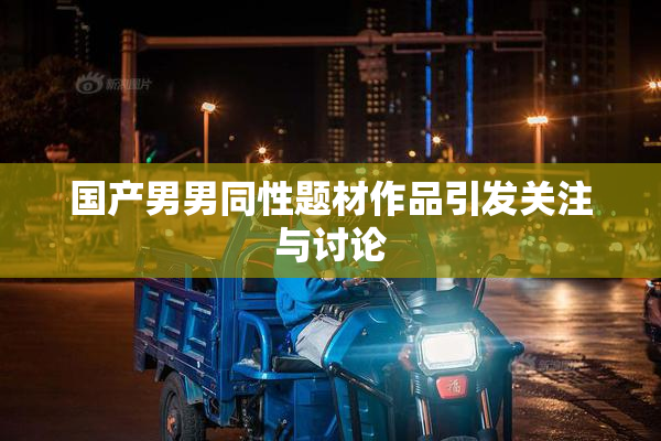 国产男男同性题材作品引发关注与讨论