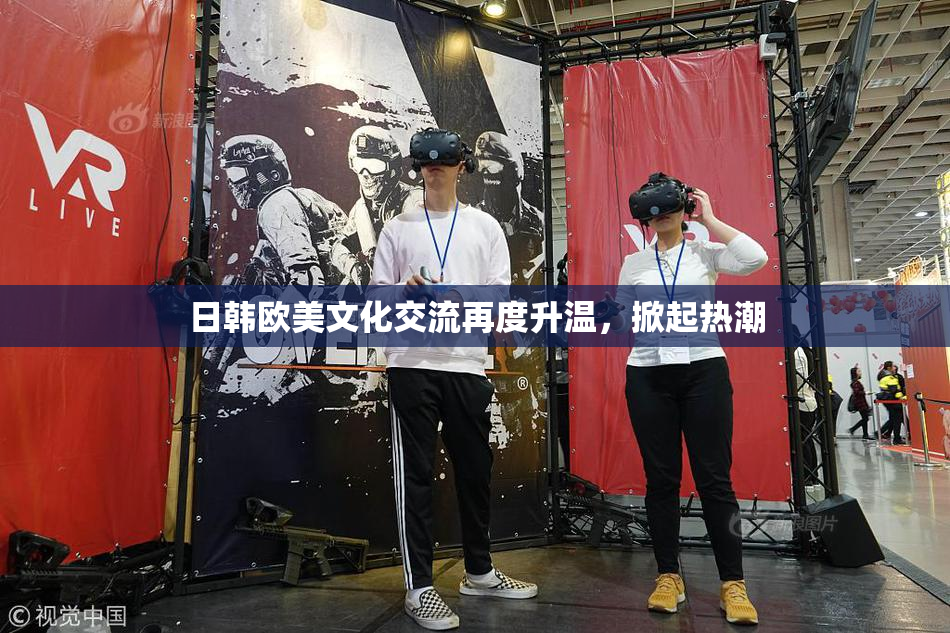 日韩欧美文化交流再度升温，掀起热潮
