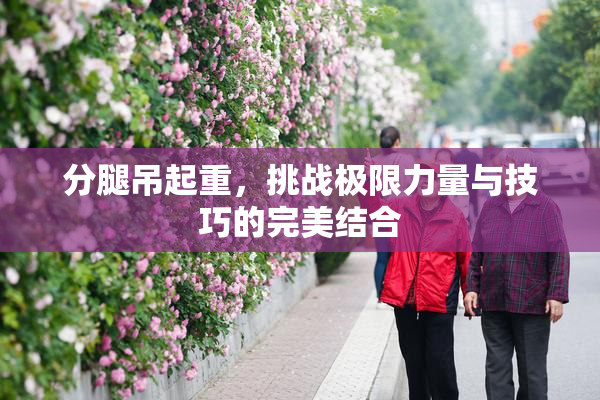 分腿吊起重，挑战极限力量与技巧的完美结合