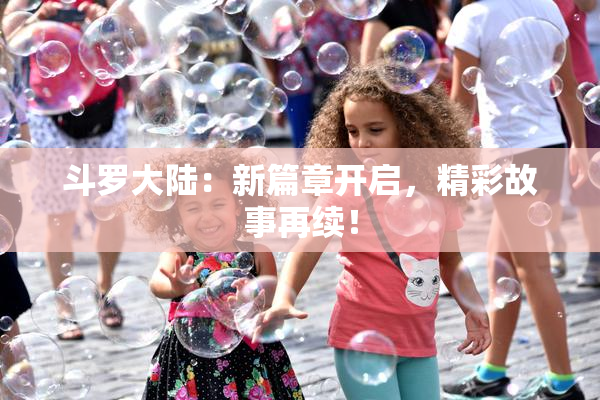 斗罗大陆：新篇章开启，精彩故事再续！