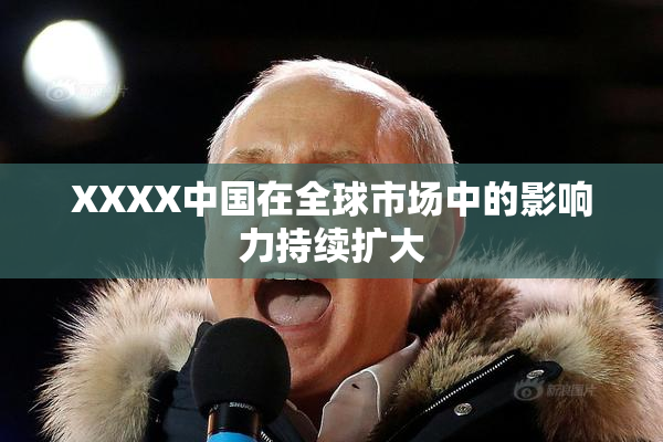 XXXX中国在全球市场中的影响力持续扩大