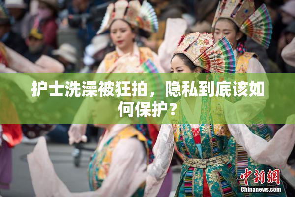 护士洗澡被狂拍，隐私到底该如何保护？