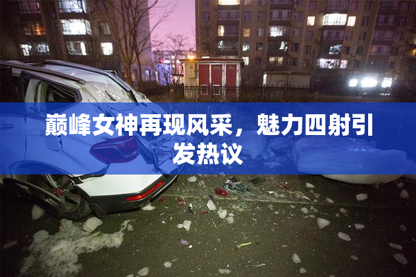巅峰女神再现风采，魅力四射引发热议