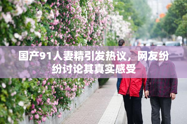 国产91人妻精引发热议，网友纷纷讨论其真实感受