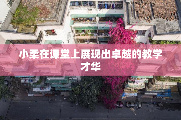 小柔在课堂上展现出卓越的教学才华