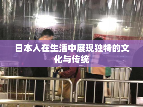 日本人在生活中展现独特的文化与传统