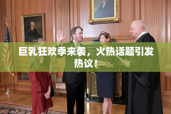 巨乳狂欢季来袭，火热话题引发热议！