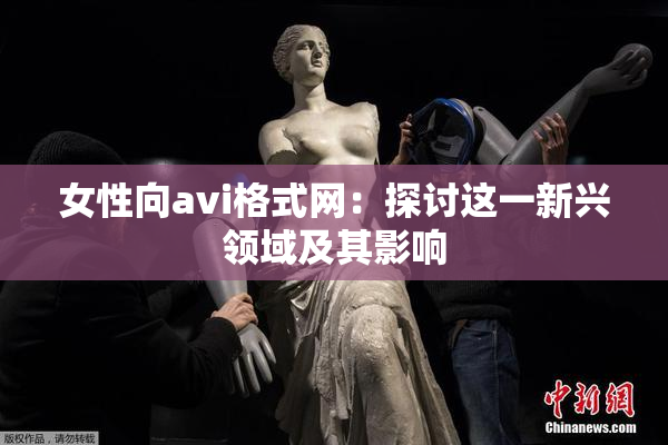 女性向avi格式网：探讨这一新兴领域及其影响