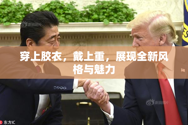穿上胶衣，戴上重，展现全新风格与魅力