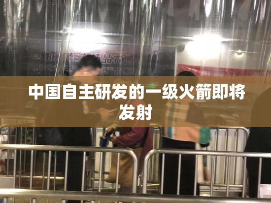 中国自主研发的一级火箭即将发射