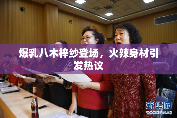 爆乳八木梓纱登场，火辣身材引发热议
