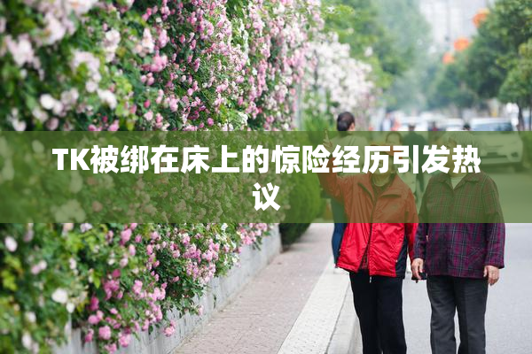 TK被绑在床上的惊险经历引发热议