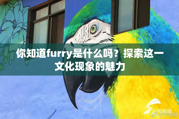 你知道furry是什么吗？探索这一文化现象的魅力