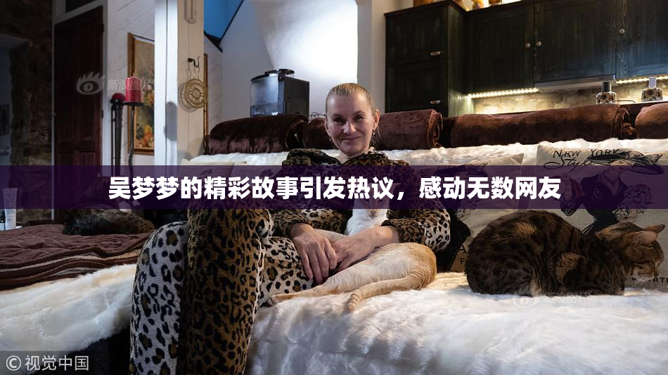吴梦梦的精彩故事引发热议，感动无数网友
