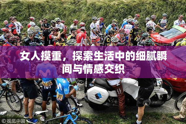女人摸重，探索生活中的细腻瞬间与情感交织