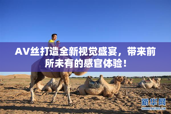 AV丝打造全新视觉盛宴，带来前所未有的感官体验！