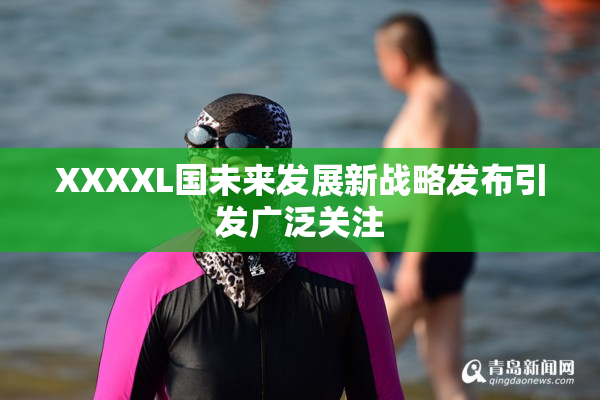 XXXXL国未来发展新战略发布引发广泛关注