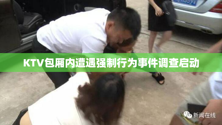KTV包厢内遭遇强制行为事件调查启动