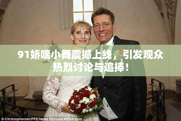 91娇喘小舞震撼上线，引发观众热烈讨论与追捧！