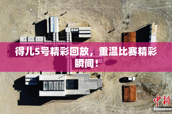 得儿5号精彩回放，重温比赛精彩瞬间！