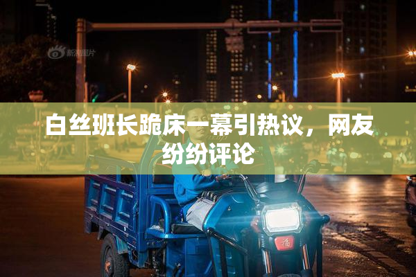 白丝班长跪床一幕引热议，网友纷纷评论