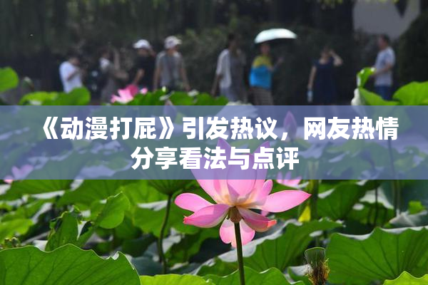 《动漫打屁》引发热议，网友热情分享看法与点评