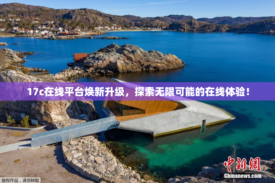 17c在线平台焕新升级，探索无限可能的在线体验！