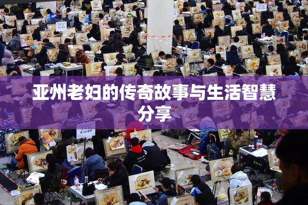 亚州老妇的传奇故事与生活智慧分享