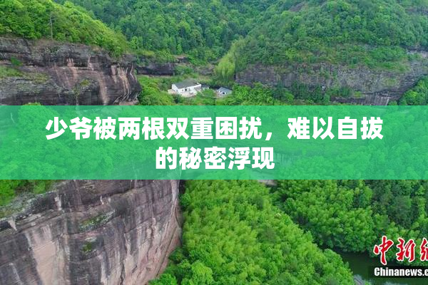 少爷被两根双重困扰，难以自拔的秘密浮现