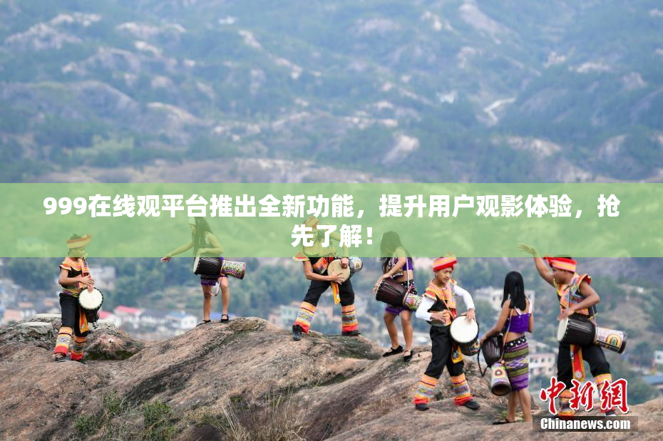 999在线观平台推出全新功能，提升用户观影体验，抢先了解！