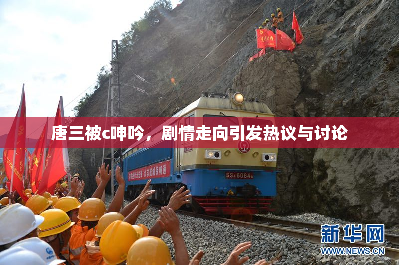 唐三被c呻吟，剧情走向引发热议与讨论