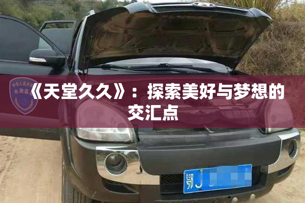 《天堂久久》：探索美好与梦想的交汇点