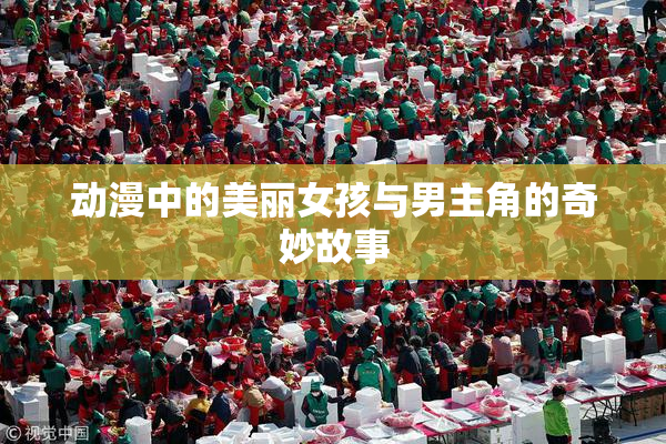 动漫中的美丽女孩与男主角的奇妙故事