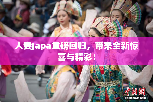 人妻Japa重磅回归，带来全新惊喜与精彩！