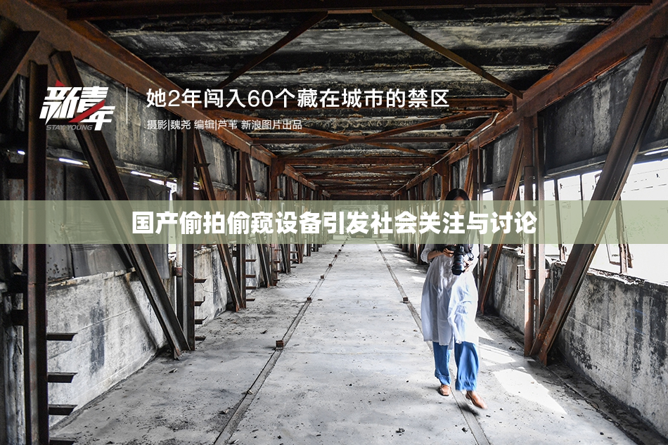 国产偷拍偷窥设备引发社会关注与讨论