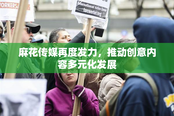 麻花传媒再度发力，推动创意内容多元化发展