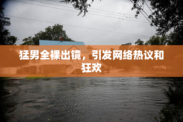 猛男全裸出镜，引发网络热议和狂欢