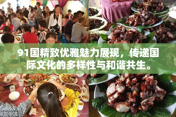 91国精致优雅魅力展现，传递国际文化的多样性与和谐共生。