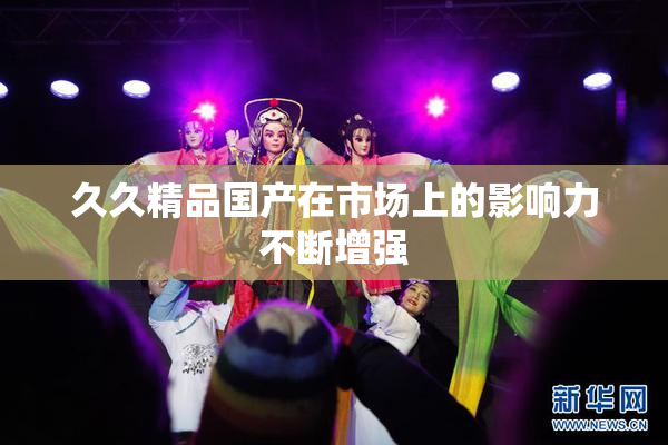 久久精品国产在市场上的影响力不断增强
