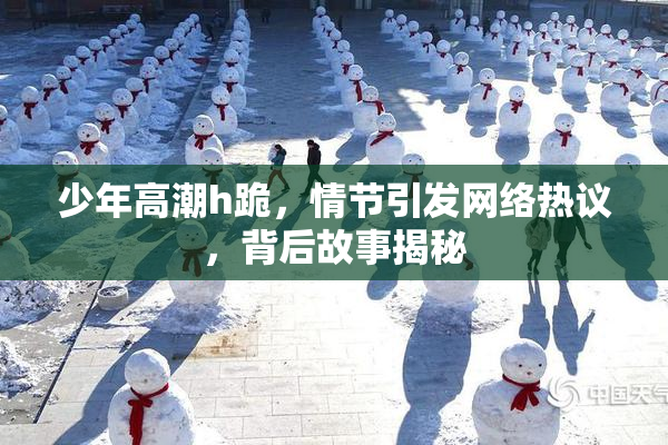 少年高潮h跪，情节引发网络热议，背后故事揭秘