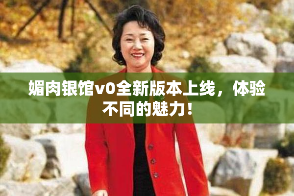 媚肉银馆v0全新版本上线，体验不同的魅力！