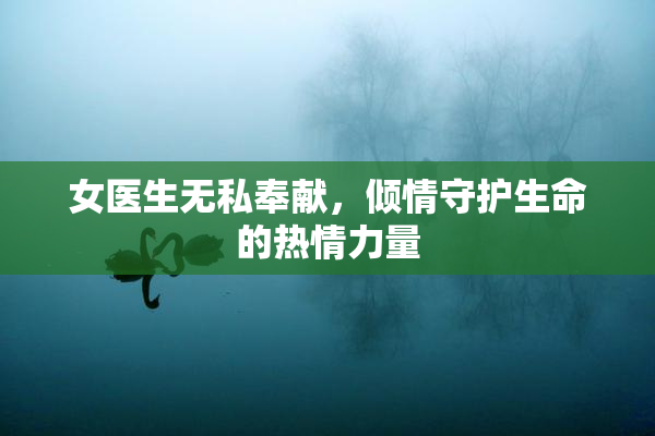 女医生无私奉献，倾情守护生命的热情力量