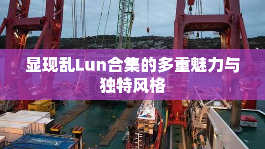显现乱Lun合集的多重魅力与独特风格