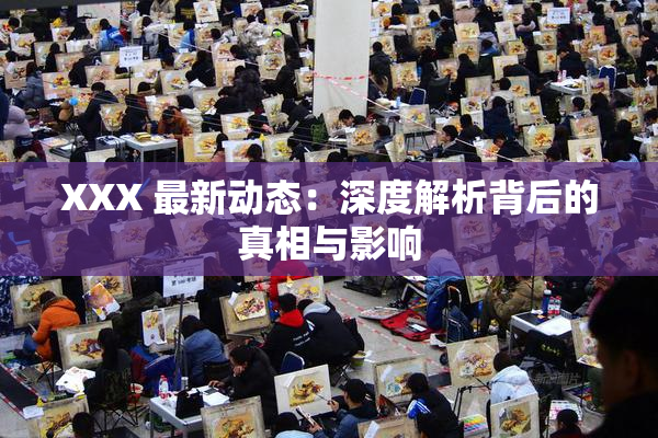 XXX 最新动态：深度解析背后的真相与影响