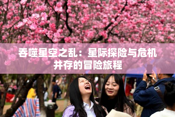 吞噬星空之乱：星际探险与危机并存的冒险旅程