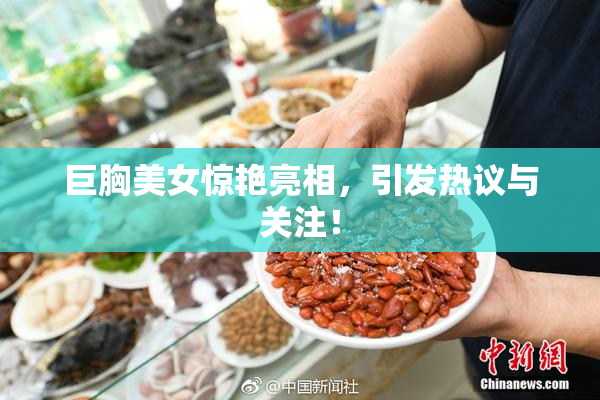 巨胸美女惊艳亮相，引发热议与关注！