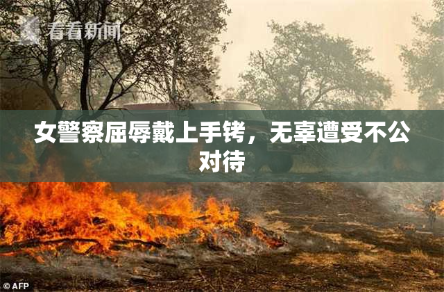 女警察屈辱戴上手铐，无辜遭受不公对待