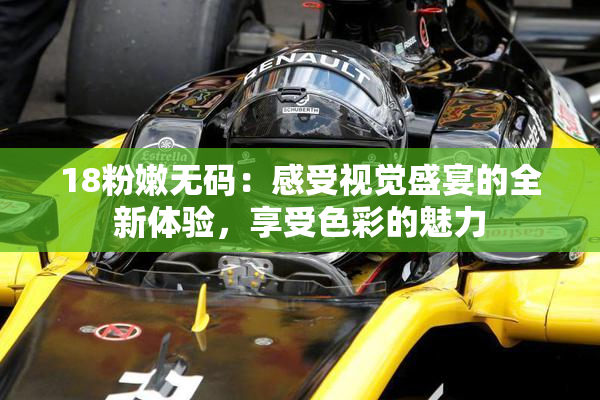 18粉嫩无码：感受视觉盛宴的全新体验，享受色彩的魅力