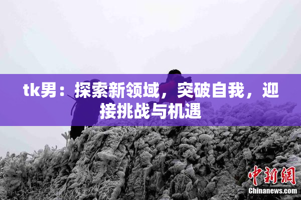 tk男：探索新领域，突破自我，迎接挑战与机遇